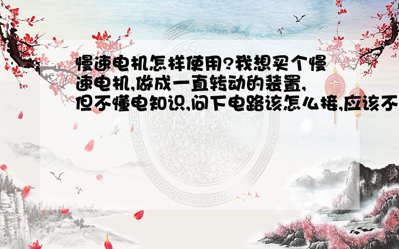 慢速电机怎样使用?我想买个慢速电机,做成一直转动的装置,但不懂电知识,问下电路该怎么接,应该不会直接连插孔吧?工 作 电