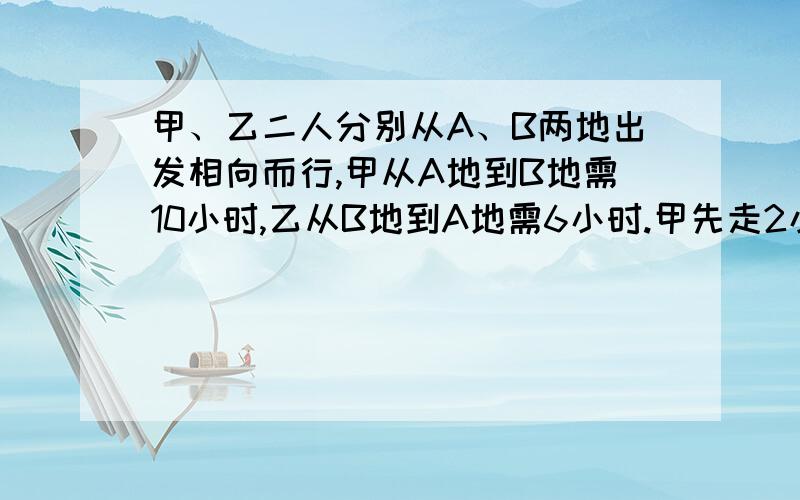 甲、乙二人分别从A、B两地出发相向而行,甲从A地到B地需10小时,乙从B地到A地需6小时.甲先走2小时后乙再出发,问甲出