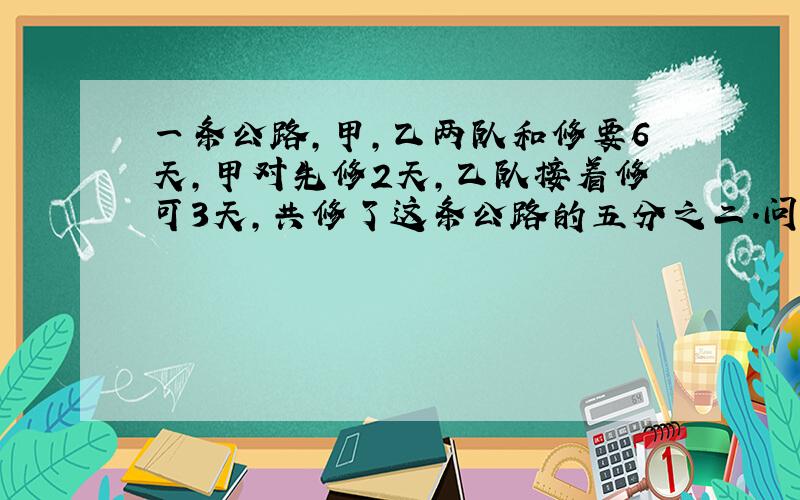 一条公路,甲,乙两队和修要6天,甲对先修2天,乙队接着修可3天,共修了这条公路的五分之二.问乙队独修要