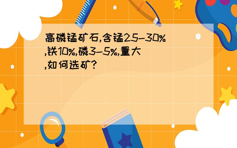 高磷锰矿石,含锰25-30%,铁10%,磷3-5%,量大,如何选矿?