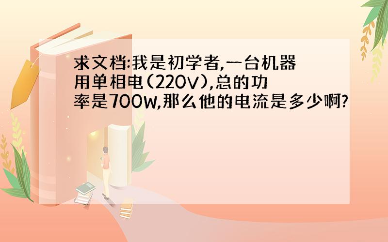 求文档:我是初学者,一台机器用单相电(220V),总的功率是700W,那么他的电流是多少啊?