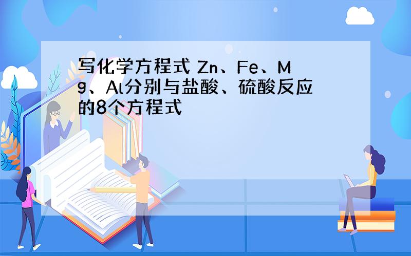 写化学方程式 Zn、Fe、Mg、Al分别与盐酸、硫酸反应的8个方程式