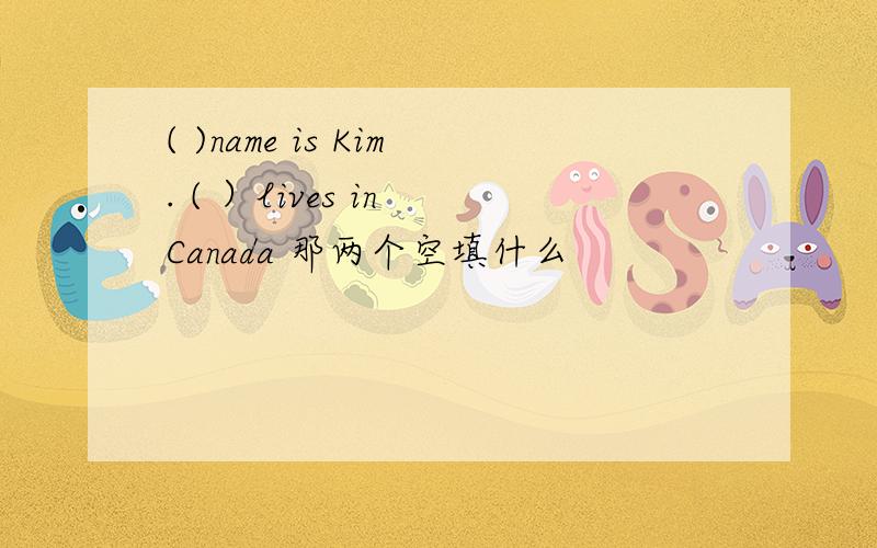 ( )name is Kim. ( ）lives in Canada 那两个空填什么