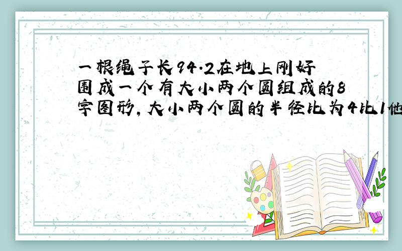 一根绳子长94.2在地上刚好围成一个有大小两个圆组成的8字图形,大小两个圆的半径比为4比1他们的面积各是多少平方米