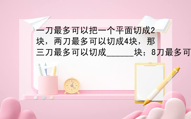 一刀最多可以把一个平面切成2块，两刀最多可以切成4块，那三刀最多可以切成______块；8刀最多可以切成______块．