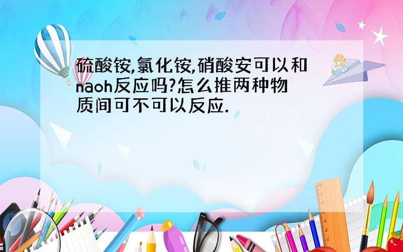 硫酸铵,氯化铵,硝酸安可以和naoh反应吗?怎么推两种物质间可不可以反应.