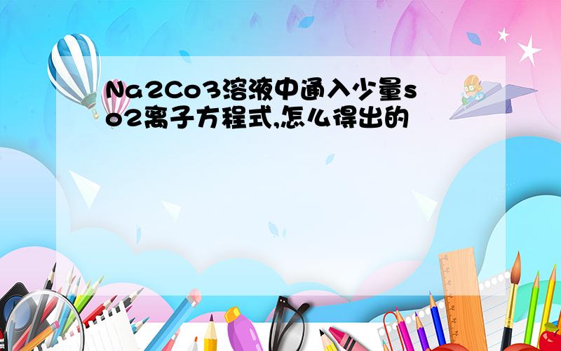 Na2Co3溶液中通入少量so2离子方程式,怎么得出的