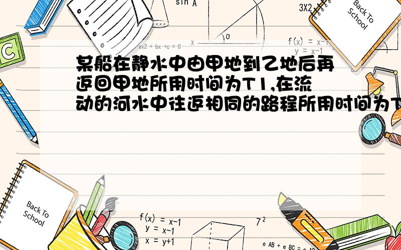 某船在静水中由甲地到乙地后再返回甲地所用时间为T1,在流动的河水中往返相同的路程所用时间为T2.