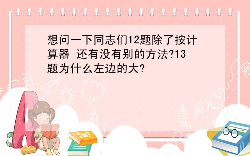 想问一下同志们12题除了按计算器 还有没有别的方法?13题为什么左边的大?