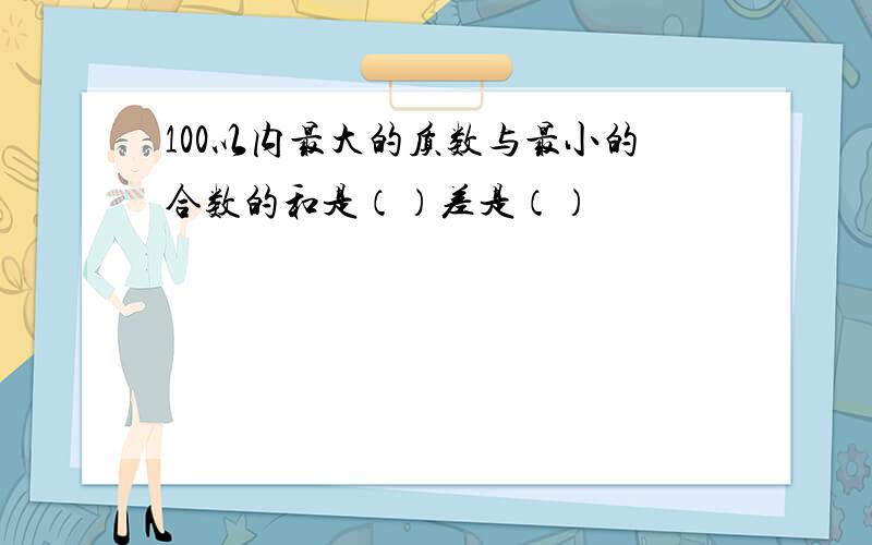 100以内最大的质数与最小的合数的和是（）差是（）