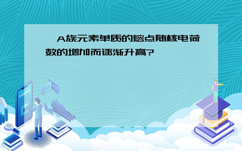 ⅣA族元素单质的熔点随核电荷数的增加而逐渐升高?