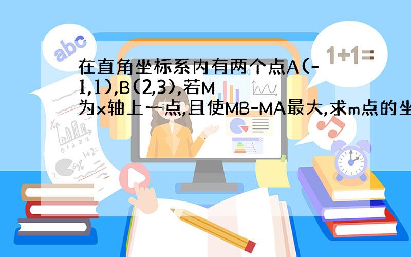 在直角坐标系内有两个点A(-1,1),B(2,3),若M为x轴上一点,且使MB-MA最大,求m点的坐标