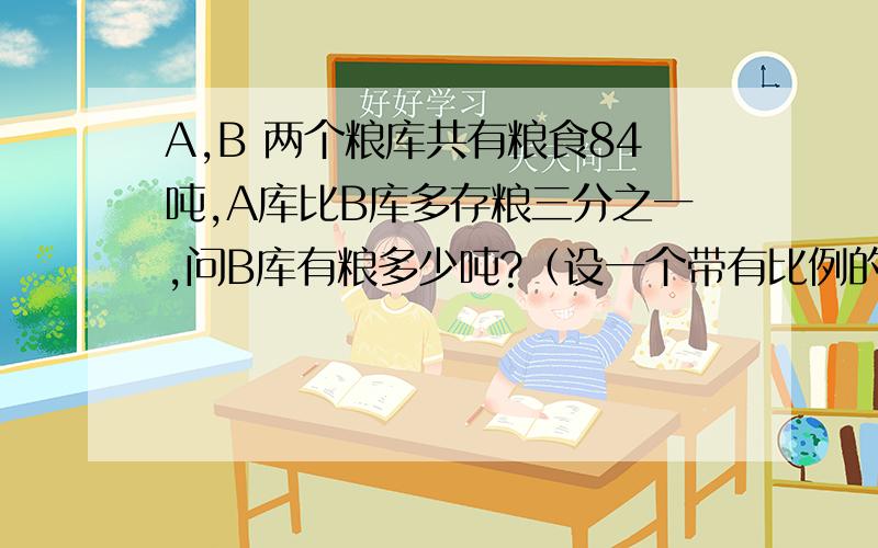 A,B 两个粮库共有粮食84吨,A库比B库多存粮三分之一,问B库有粮多少吨?（设一个带有比例的解方程式）