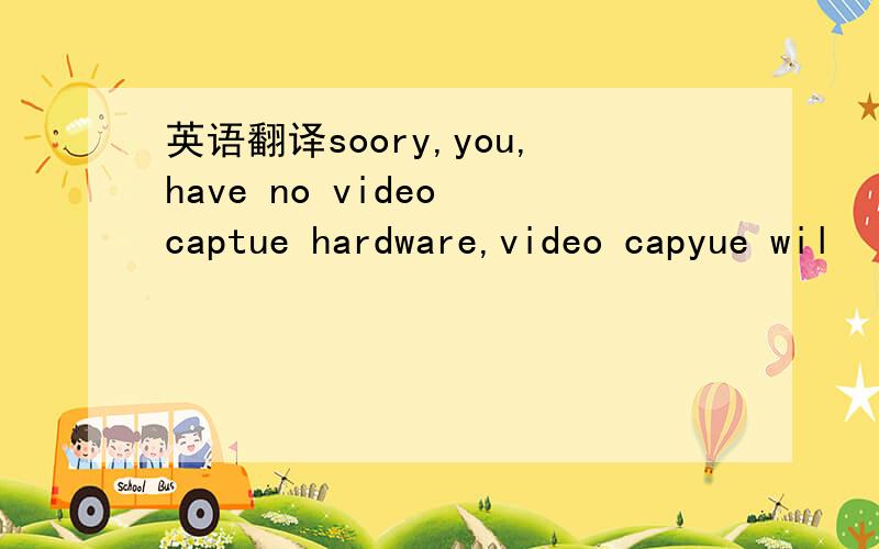 英语翻译soory,you,have no video captue hardware,video capyue wil