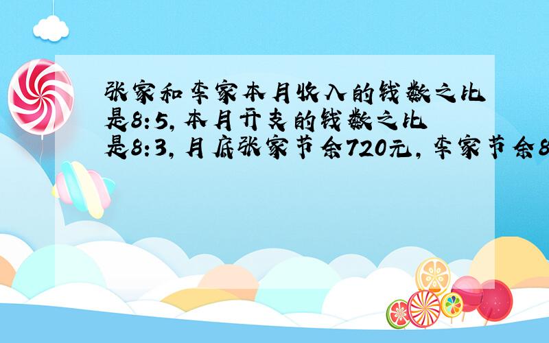 张家和李家本月收入的钱数之比是8:5,本月开支的钱数之比是8:3,月底张家节余720元,李家节余810元.则本