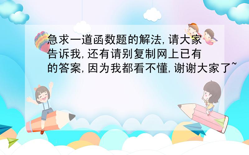 急求一道函数题的解法,请大家告诉我,还有请别复制网上已有的答案,因为我都看不懂,谢谢大家了~