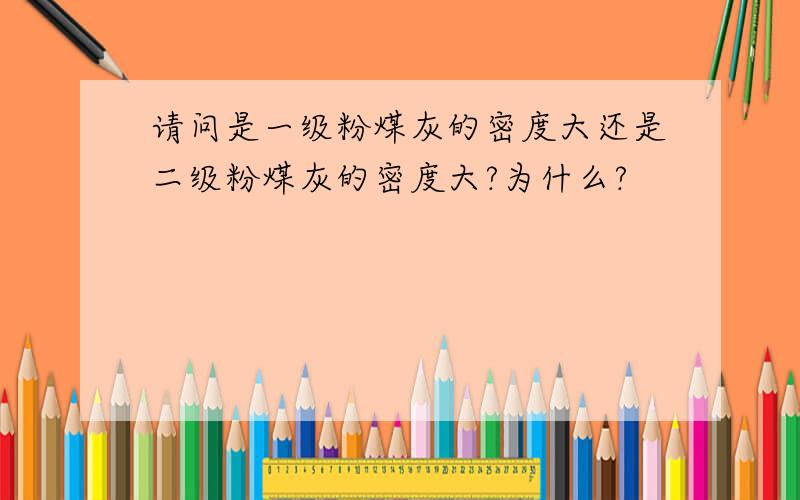 请问是一级粉煤灰的密度大还是二级粉煤灰的密度大?为什么?