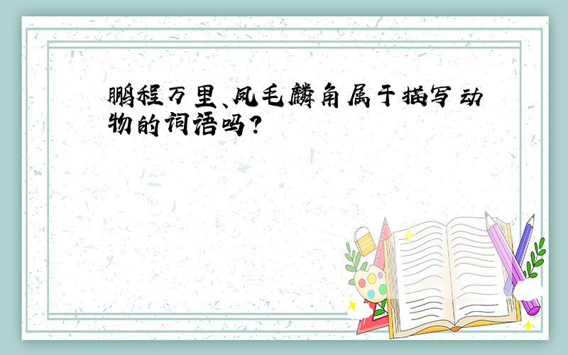 鹏程万里、凤毛麟角属于描写动物的词语吗?