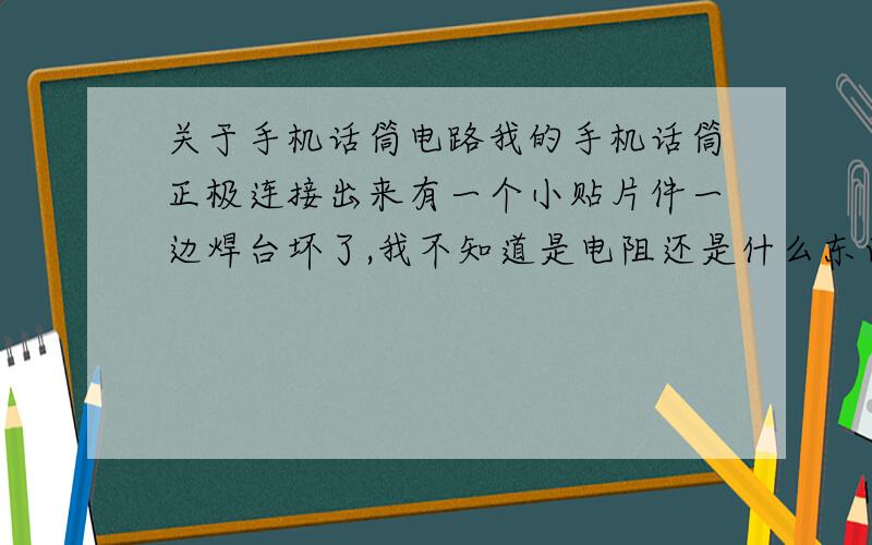 关于手机话筒电路我的手机话筒正极连接出来有一个小贴片件一边焊台坏了,我不知道是电阻还是什么东西.现在话筒不工作了,录音,