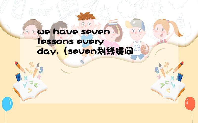 we have seven lessons every day.（seven划线提问