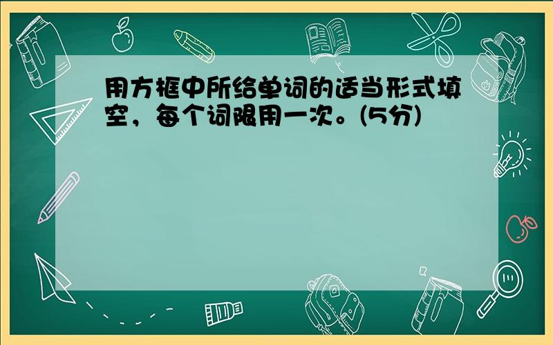 用方框中所给单词的适当形式填空，每个词限用一次。(5分)