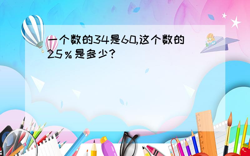 一个数的34是60,这个数的25％是多少?