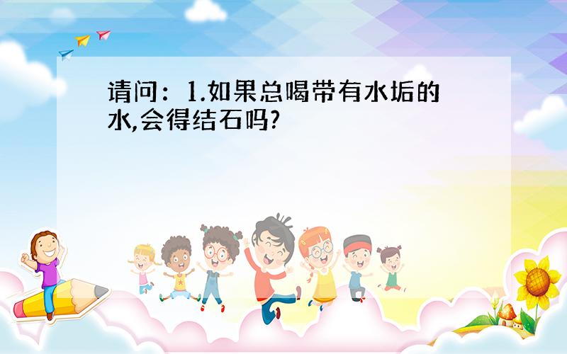 请问：1.如果总喝带有水垢的水,会得结石吗?