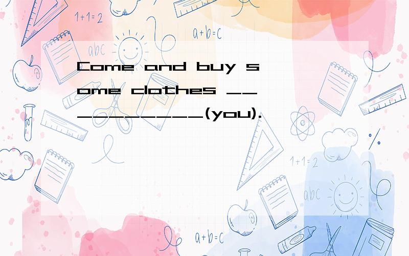 Come and buy some clothes __________(you).