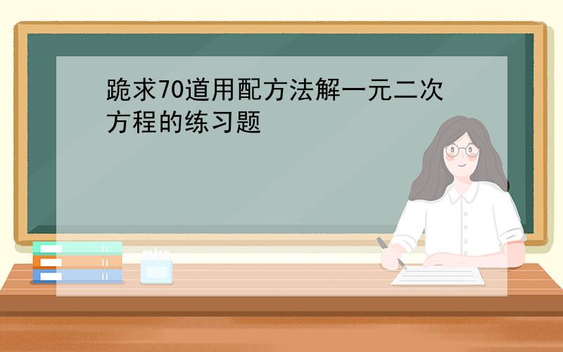 跪求70道用配方法解一元二次方程的练习题