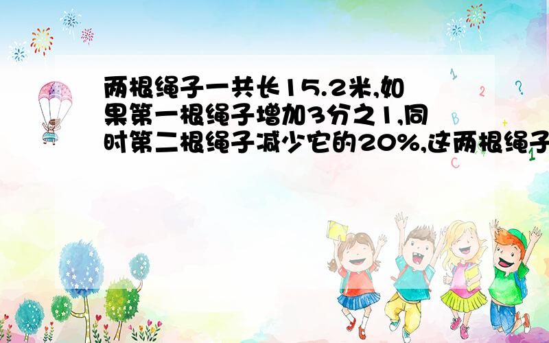 两根绳子一共长15.2米,如果第一根绳子增加3分之1,同时第二根绳子减少它的20%,这两根绳子就一样长.第一很绳子原长多