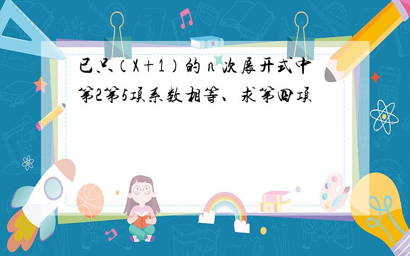 已只（X+1）的ｎ次展开式中第2第5项系数相等、求第四项