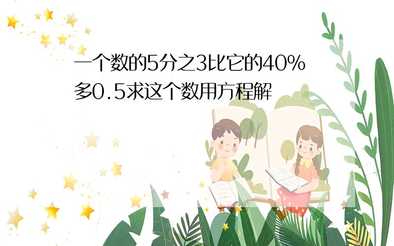 一个数的5分之3比它的40%多0.5求这个数用方程解