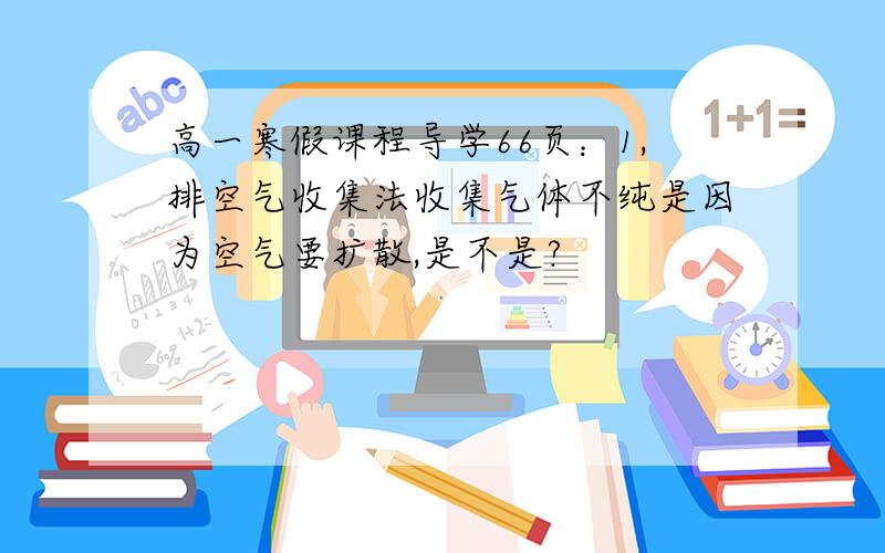 高一寒假课程导学66页：1,排空气收集法收集气体不纯是因为空气要扩散,是不是?