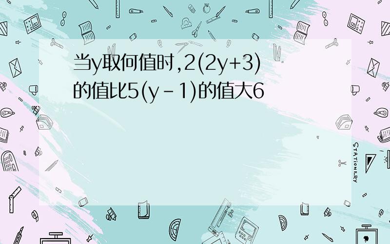 当y取何值时,2(2y+3)的值比5(y-1)的值大6