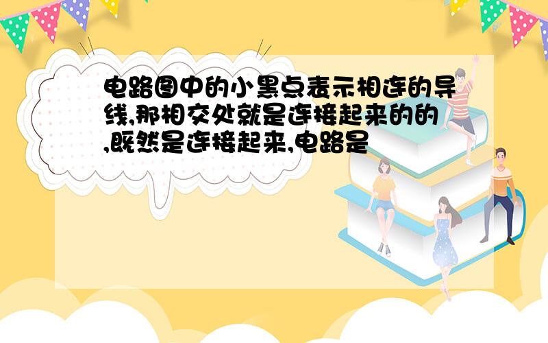 电路图中的小黑点表示相连的导线,那相交处就是连接起来的的,既然是连接起来,电路是