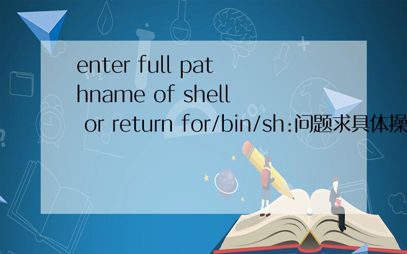 enter full pathname of shell or return for/bin/sh:问题求具体操作方法