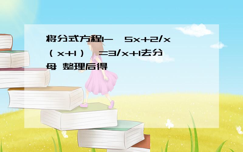 将分式方程1-{5x+2/x（x+1）}=3/x+1去分母 整理后得