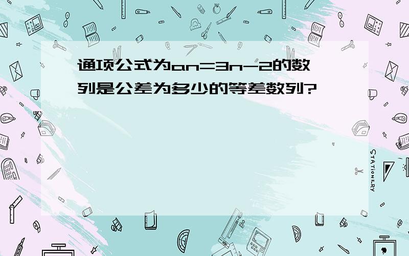 通项公式为an=3n-2的数列是公差为多少的等差数列?