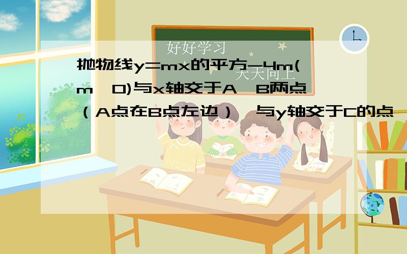 抛物线y=mx的平方-4m(m>0)与x轴交于A,B两点（A点在B点左边）,与y轴交于C的点,已知OC=2OA.（1）求