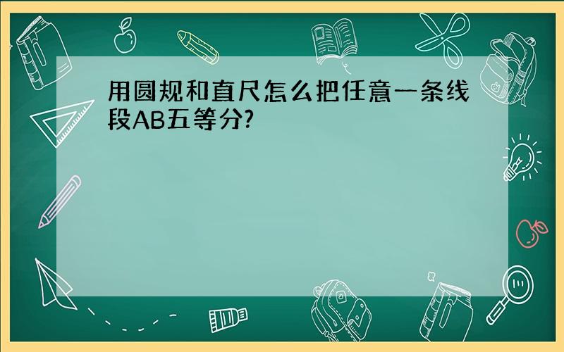 用圆规和直尺怎么把任意一条线段AB五等分?