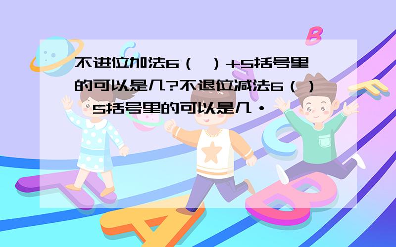 不进位加法6（ ）+5括号里的可以是几?不退位减法6（）—5括号里的可以是几·