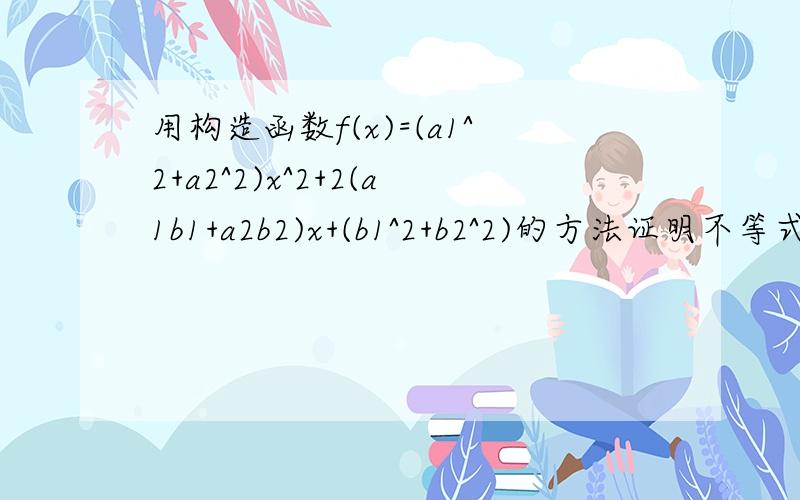 用构造函数f(x)=(a1^2+a2^2)x^2+2(a1b1+a2b2)x+(b1^2+b2^2)的方法证明不等式