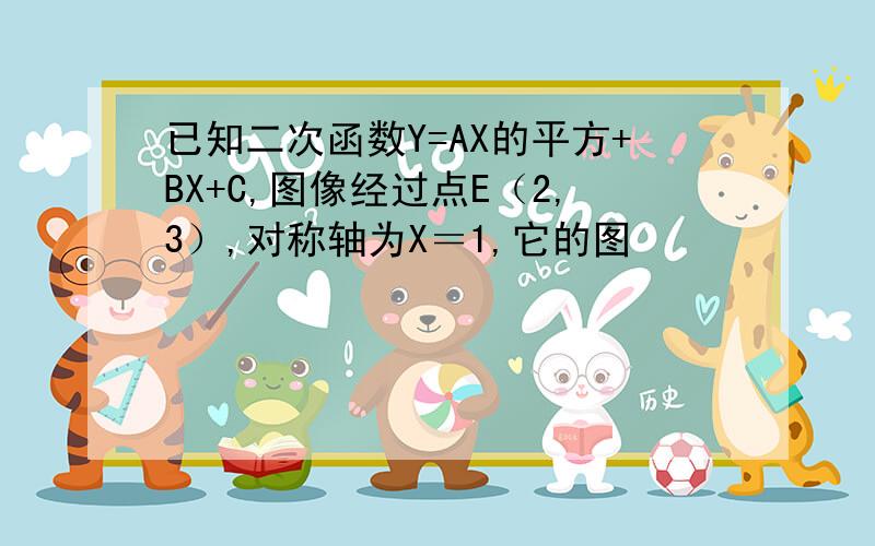 已知二次函数Y=AX的平方+BX+C,图像经过点E（2,3）,对称轴为X＝1,它的图