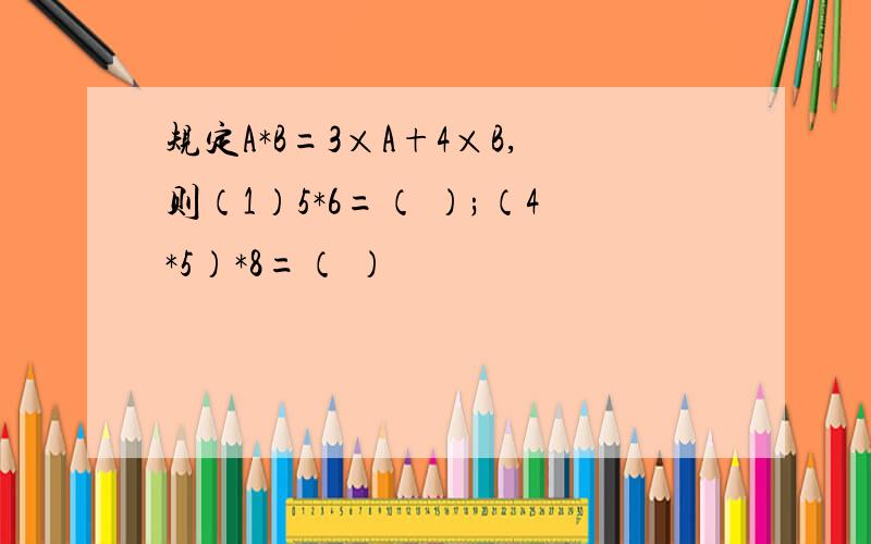 规定A*B=3×A+4×B,则（1）5*6=（ ）;（4*5）*8=（ ）