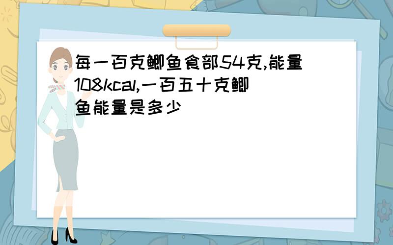 每一百克鲫鱼食部54克,能量108kcal,一百五十克鲫鱼能量是多少