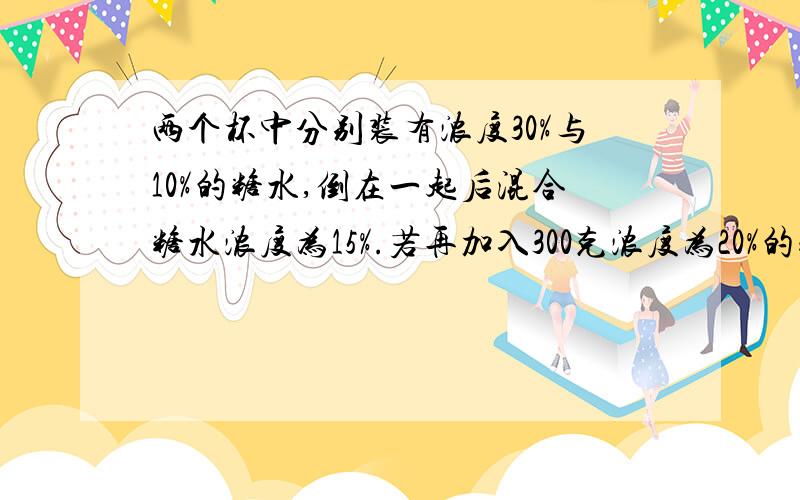 两个杯中分别装有浓度30%与10%的糖水,倒在一起后混合糖水浓度为15%.若再加入300克浓度为20%的糖水.