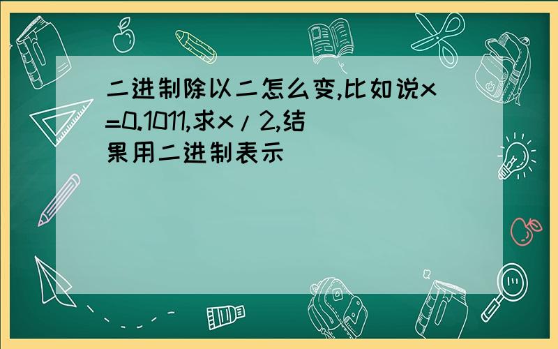 二进制除以二怎么变,比如说x=0.1011,求x/2,结果用二进制表示