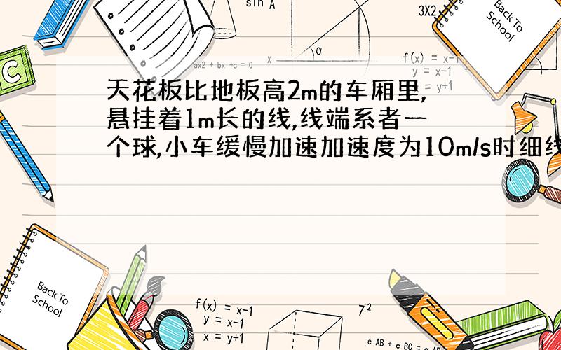 天花板比地板高2m的车厢里,悬挂着1m长的线,线端系者一个球,小车缓慢加速加速度为10m/s时细线拉力为重力