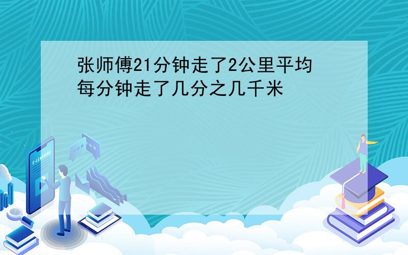 张师傅21分钟走了2公里平均每分钟走了几分之几千米