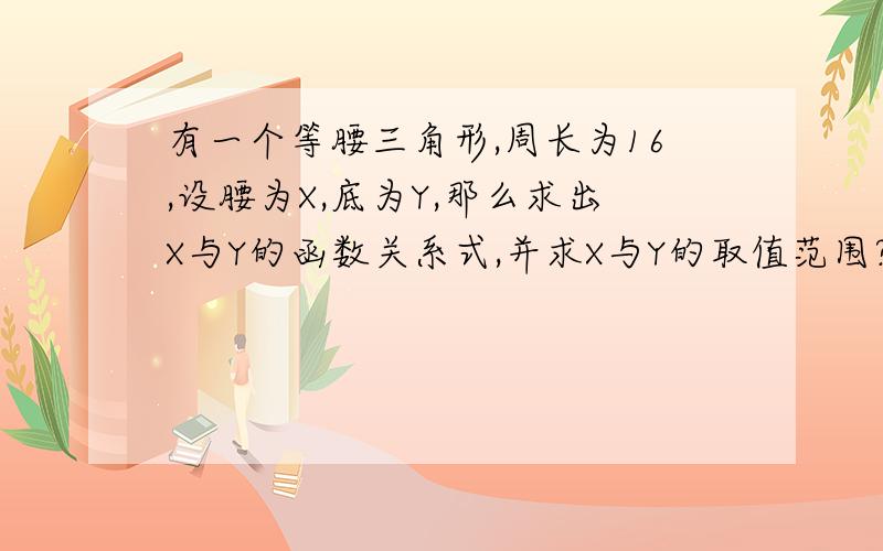 有一个等腰三角形,周长为16,设腰为X,底为Y,那么求出X与Y的函数关系式,并求X与Y的取值范围?